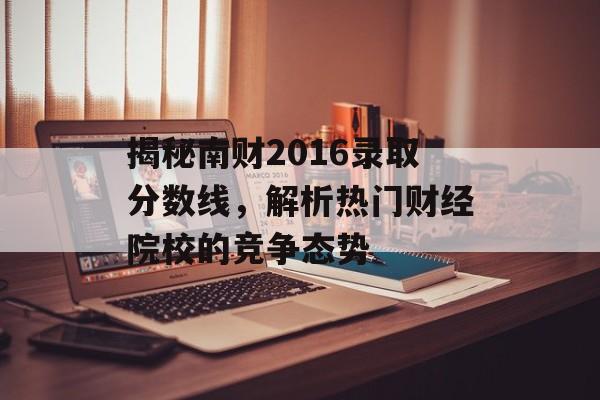 揭秘南财2016录取分数线,解析热门财经院校的竞争态势 揭秘南财2016录取分数线,解析热门财经院校的竞争态势