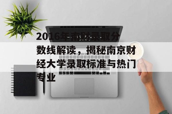 2016年南财录取分数线解读,揭秘南京财经大学录取标准与热门专业 2016年南财录取分数线解读,揭秘南京财经大学录取标准与热门专业