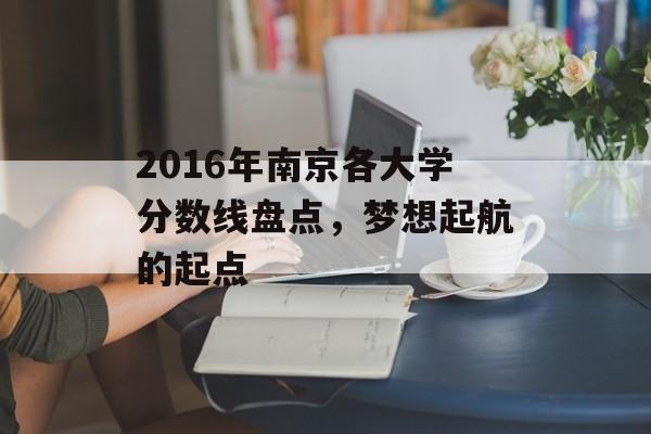 2016年南京各大学分数线盘点，梦想起航的起点