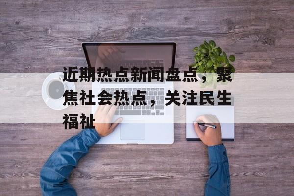 近期热点新闻盘点，聚焦社会热点，关注民生福祉