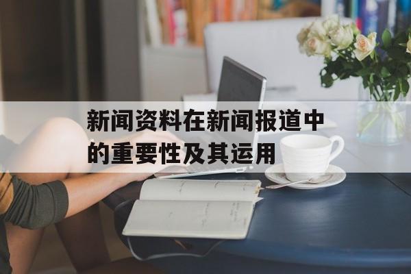 新闻资料在新闻报道中的重要性及其运用