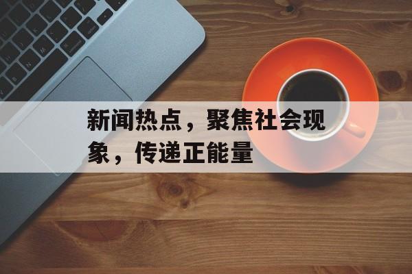 新闻热点,聚焦社会现象,传递正能量 新闻热点,聚焦社会现象,传递正能量