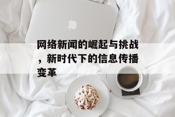 网络新闻的崛起与挑战，新时代下的信息传播变革