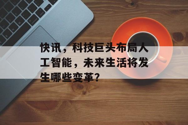 快讯，科技巨头布局人工智能，未来生活将发生哪些变革？