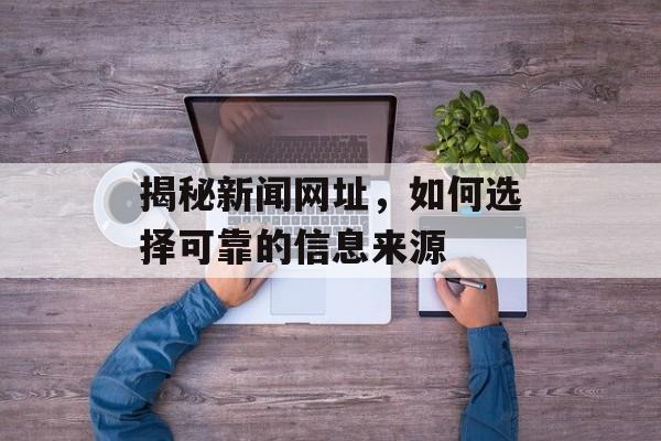 揭秘新闻网址,如何选择可靠的信息来源 揭秘新闻网址,如何选择可靠的信息来源