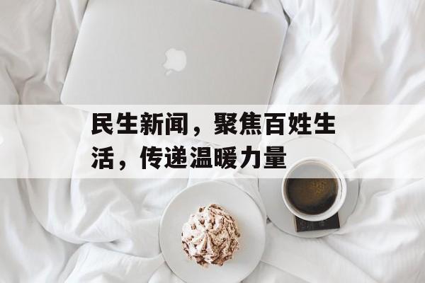 民生新闻，聚焦百姓生活，传递温暖力量