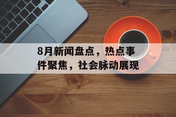 8月新闻盘点，热点事件聚焦，社会脉动展现