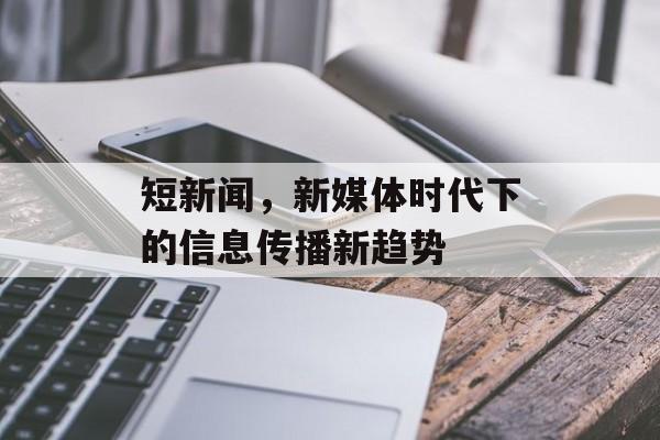 短新闻，新媒体时代下的信息传播新趋势