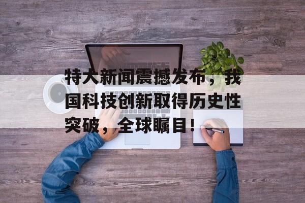 特大新闻震撼发布，我国科技创新取得历史性突破，全球瞩目！