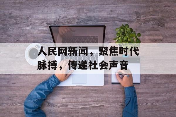 人民网新闻，聚焦时代脉搏，传递社会声音