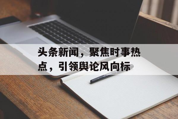 头条新闻，聚焦时事热点，引领舆论风向标