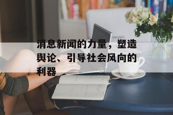 消息新闻的力量，塑造舆论、引导社会风向的利器