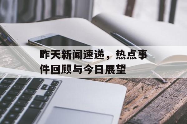 昨天新闻速递，热点事件回顾与今日展望