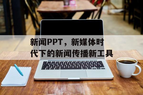 新闻PPT,新媒体时代下的新闻传播新工具 新闻PPT,新媒体时代下的新闻传播新工具