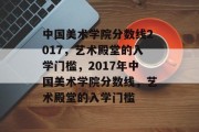 中国美术学院分数线2017，艺术殿堂的入学门槛，2017年中国美术学院分数线，艺术殿堂的入学门槛