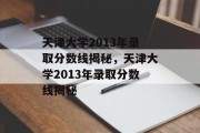 天津大学2013年录取分数线揭秘，天津大学2013年录取分数线揭秘