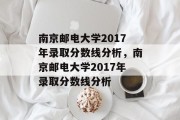 南京邮电大学2017年录取分数线分析，南京邮电大学2017年录取分数线分析