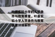 叶县实验小学的入学条件与教育质量，叶县实验小学入学条件与教育质量详细解析