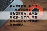 我人生中的第一份工作——从大学毕业的亲朋好友引荐而来，我毕业后的第一份工作，亲友推荐与自己职业生涯转折点的相遇