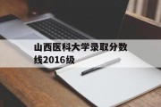 山西医科大学录取分数线2016级