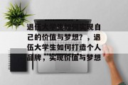 退伍大学生如何实现自己的价值与梦想？，退伍大学生如何打造个人品牌，实现价值与梦想