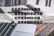 北大光华MBA分数线，追求卓越的必经之路，北大光华MBA分数线，追求卓越的必经之路