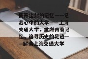 撕开尘封的记忆——记我心中的大学——上海交通大学，重燃青春记忆，追寻历史的足迹——解读上海交通大学