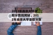 2012年南京大学录取分数线揭秘，2012年南京大学录取分数线揭秘