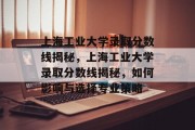 上海工业大学录取分数线揭秘，上海工业大学录取分数线揭秘，如何影响与选择专业策略