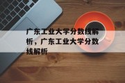 广东工业大学分数线解析，广东工业大学分数线解析