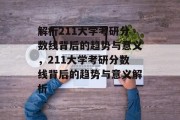 解析211大学考研分数线背后的趋势与意义，211大学考研分数线背后的趋势与意义解析