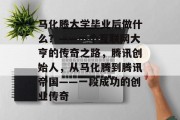 马化腾大学毕业后做什么？——一个互联网大亨的传奇之路，腾讯创始人，从马化腾到腾讯帝国——一段成功的创业传奇