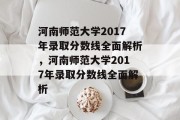 河南师范大学2017年录取分数线全面解析，河南师范大学2017年录取分数线全面解析