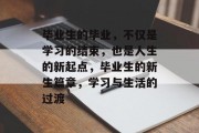 毕业生的毕业，不仅是学习的结束，也是人生的新起点，毕业生的新生篇章，学习与生活的过渡