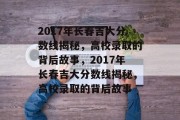 2017年长春吉大分数线揭秘，高校录取的背后故事，2017年长春吉大分数线揭秘，高校录取的背后故事