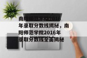 南阳师范学院2016年录取分数线揭秘，南阳师范学院2016年录取分数线全面揭秘