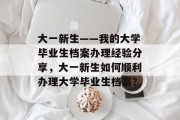 大一新生——我的大学毕业生档案办理经验分享，大一新生如何顺利办理大学毕业生档案？