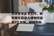大学生毕业不工作，研究两年后进入博物馆盗走6亿文物，被判死刑