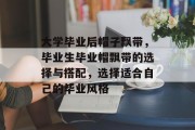 大学毕业后帽子飘带，毕业生毕业帽飘带的选择与搭配，选择适合自己的毕业风格