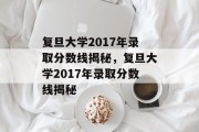 复旦大学2017年录取分数线揭秘，复旦大学2017年录取分数线揭秘