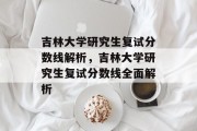 吉林大学研究生复试分数线解析，吉林大学研究生复试分数线全面解析