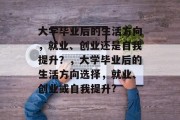 大学毕业后的生活方向，就业、创业还是自我提升？，大学毕业后的生活方向选择，就业、创业或自我提升?