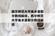 西华师范大学美术录取分数线解读，西华师范大学美术录取分数线解读