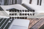 西安邮电大学录取分数线解读，西安邮电大学录取分数线解读