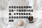 大学生毕业后考教师？这是一个值得探讨的话题，大学生教育前景，从毕业后考教师看发展趋势