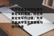 大学毕业生如何处理毕业论文的难题，优化毕业论文写作过程，大学毕业大学生实用策略与技巧分享