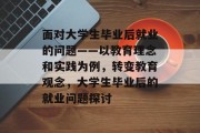 面对大学生毕业后就业的问题——以教育理念和实践为例，转变教育观念，大学生毕业后的就业问题探讨