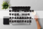 2010年清华大学录取分数线，一段辉煌的学术征程，2010年清华大学录取分数线，开启辉煌的学术征程