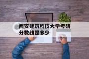 西安建筑科技大学考研分数线是多少
