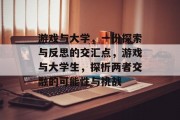 游戏与大学，一份探索与反思的交汇点，游戏与大学生，探析两者交融的可能性与挑战